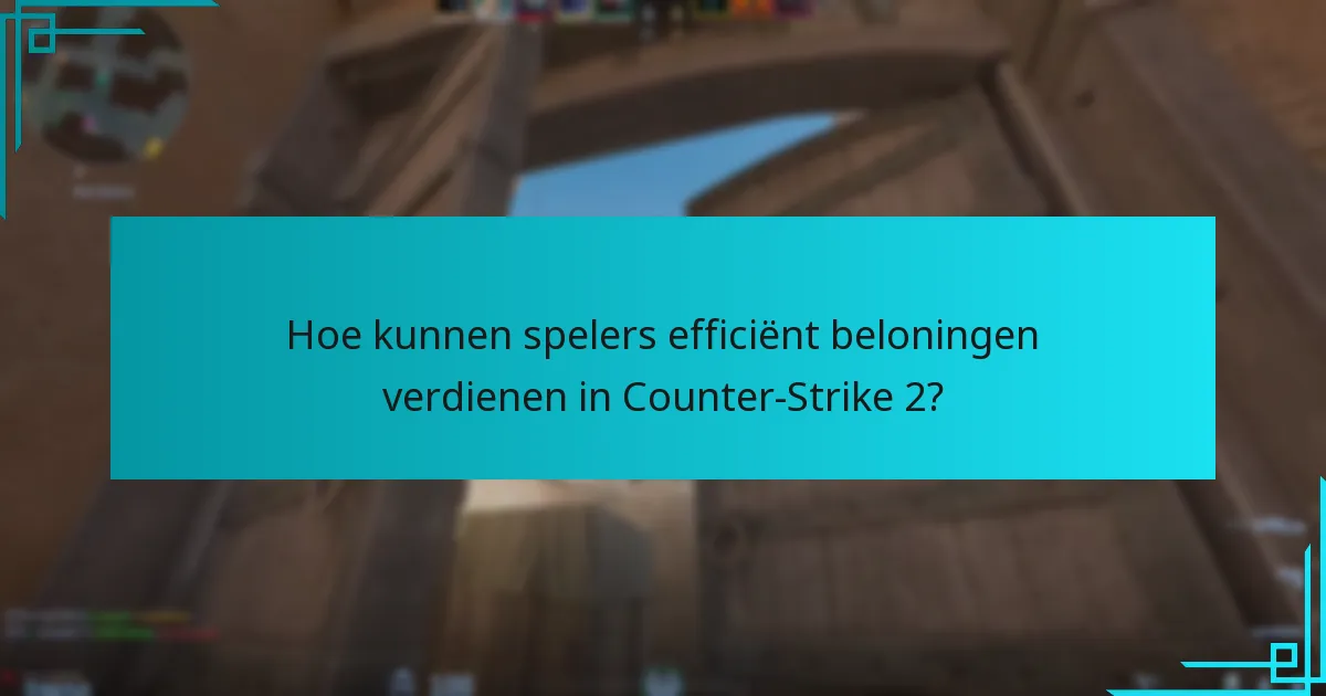 Hoe kunnen spelers efficiënt beloningen verdienen in Counter-Strike 2?