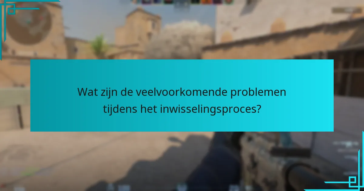 Wat zijn de veelvoorkomende problemen tijdens het inwisselingsproces?